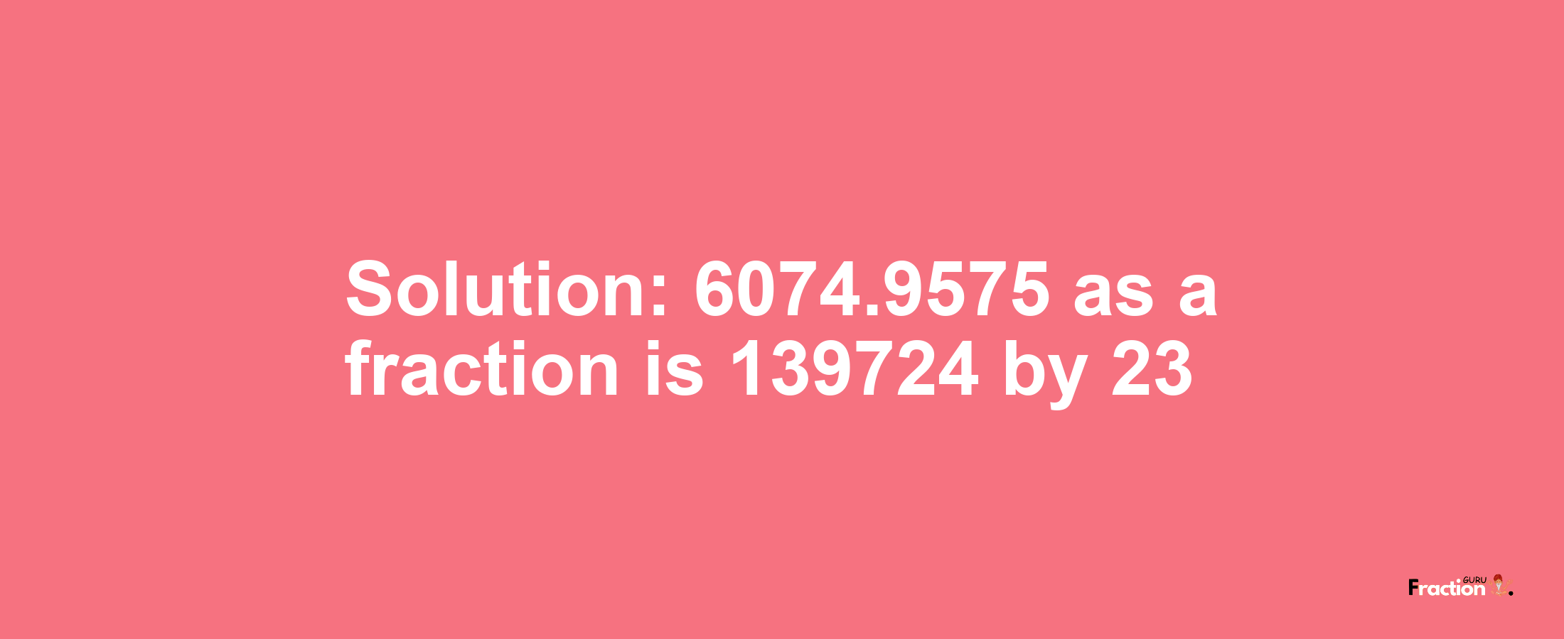 Solution:6074.9575 as a fraction is 139724/23